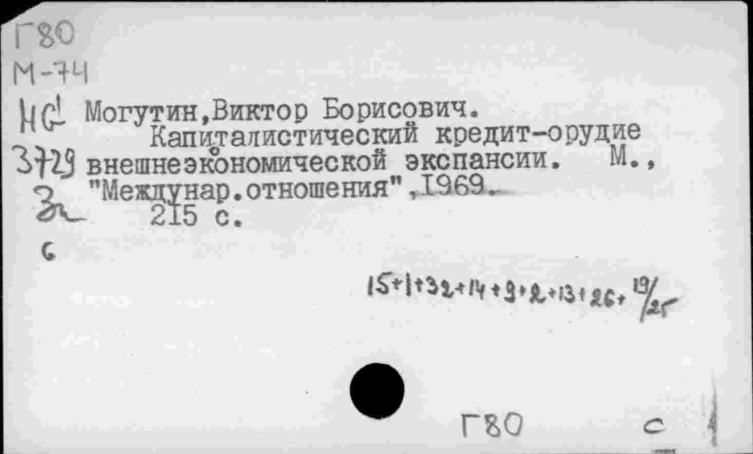 ﻿м-чч
Могутин,Виктор Борисович.
Капиталистический кредит-орудие
ЗДЗ внешнеэкономической экспансии. М., о "Между нар. отношения” »1969 ..
215 с.
С
|^1пг«п«за.13<м»'£
гго